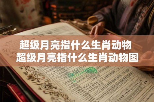 超级月亮指什么生肖动物 超级月亮指什么生肖动物图片