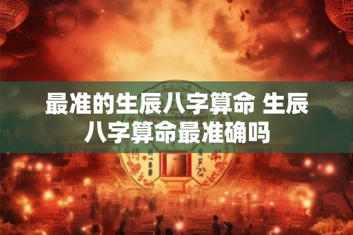 最准的生辰八字算命 生辰八字算命最准确吗
