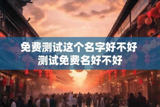 免费测试这个名字好不好 测试免费名好不好