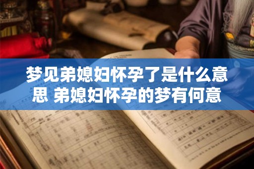 梦见弟媳妇怀孕了是什么意思 弟媳妇怀孕的梦有何意义
