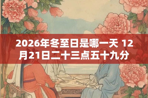 2026年冬至日是哪一天 12月21日二十三点五十九分