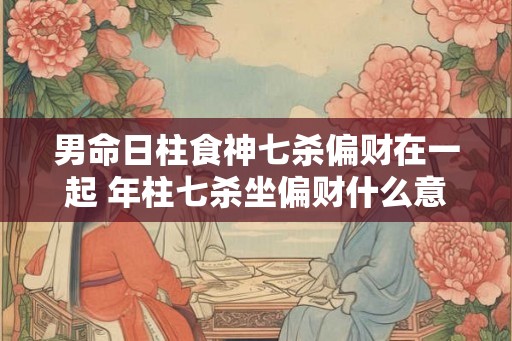 男命日柱食神七杀偏财在一起 年柱七杀坐偏财什么意思