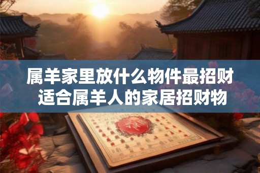 属羊家里放什么物件最招财 适合属羊人的家居招财物件