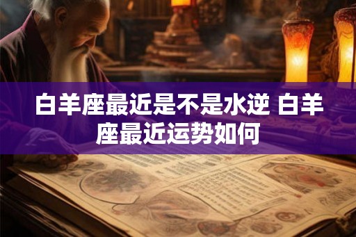 白羊座最近是不是水逆 白羊座最近运势如何