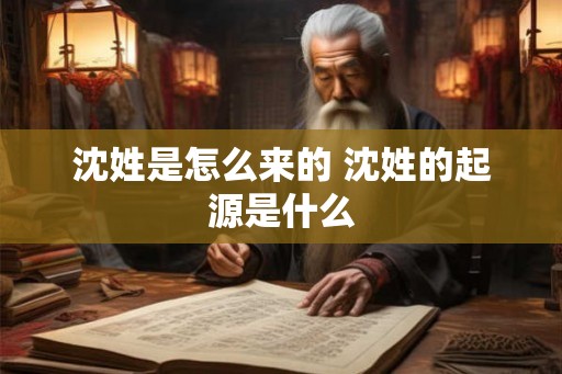 沈姓是怎么来的 沈姓的起源是什么 沈姓是怎么来的 沈姓的起源是什么