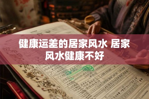 健康运差的居家风水 居家风水健康不好
