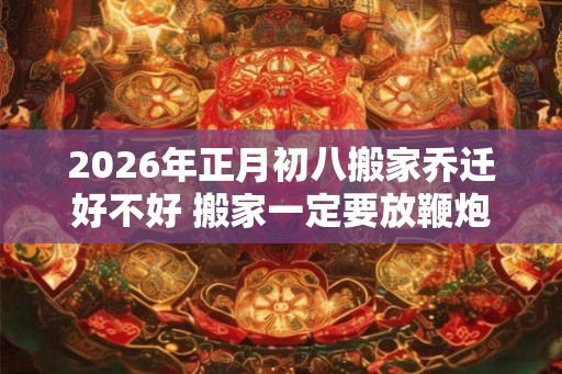 2026年正月初八搬家乔迁好不好 搬家一定要放鞭炮吗