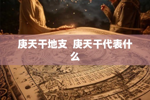 庚天干地支 庚天干代表什么 庚天干地支 庚天干代表什么