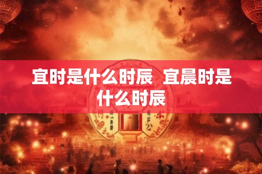 宜时是什么时辰  宜晨时是什么时辰