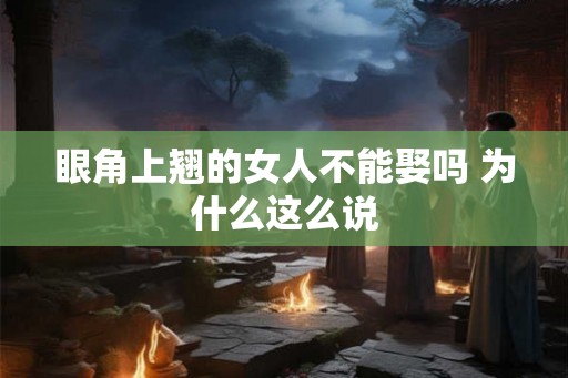 眼角上翘的女人不能娶吗 为什么这么说