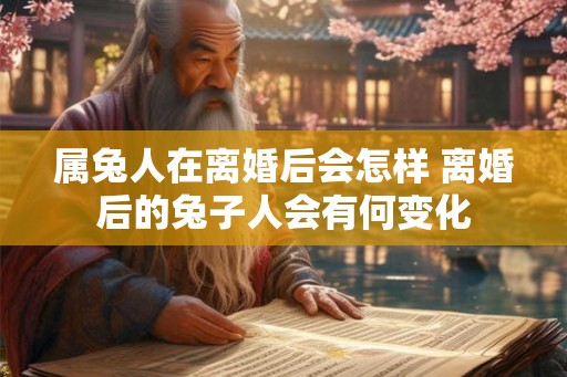 属兔人在离婚后会怎样 离婚后的兔子人会有何变化