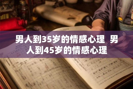 男人到35岁的情感心理  男人到45岁的情感心理