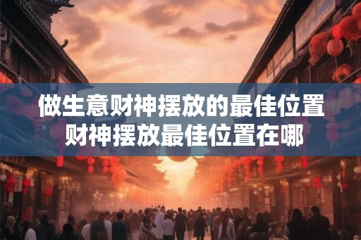 做生意财神摆放的最佳位置 财神摆放最佳位置在哪