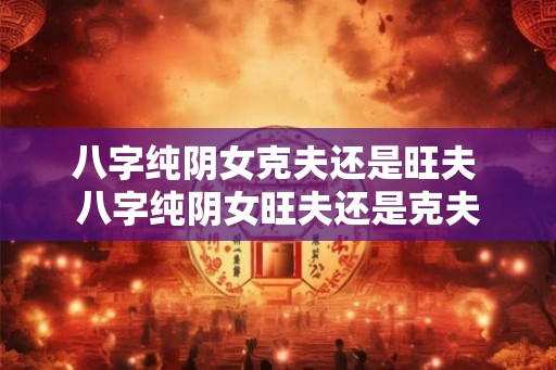 八字纯阴女克夫还是旺夫 八字纯阴女旺夫还是克夫