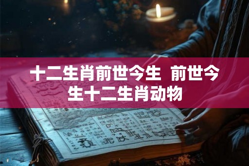 十二生肖前世今生  前世今生十二生肖动物