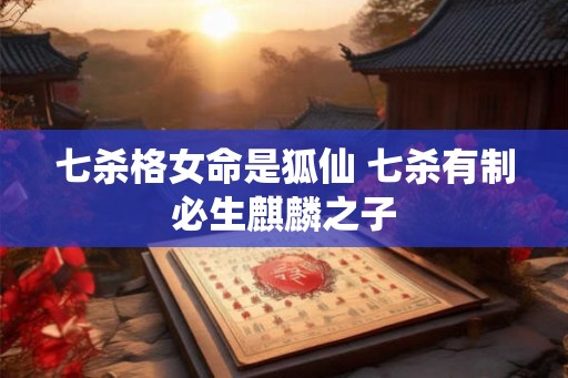 七杀格女命是狐仙 七杀有制必生麒麟之子