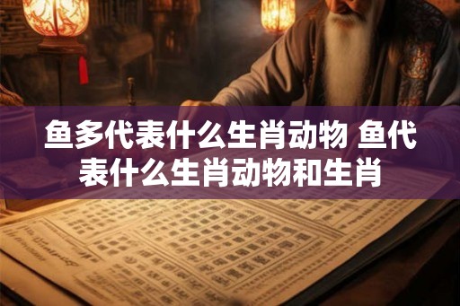 鱼多代表什么生肖动物 鱼代表什么生肖动物和生肖