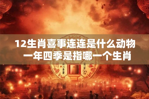 12生肖喜事连连是什么动物  一年四季是指哪一个生肖