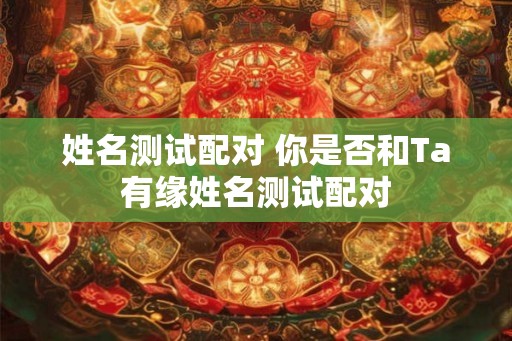 姓名测试配对 你是否和Ta有缘姓名测试配对