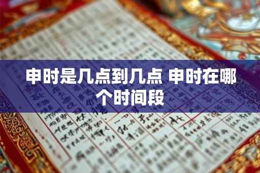 申时是几点到几点 申时在哪个时间段 申时是几点到几点 申时在哪个时间段