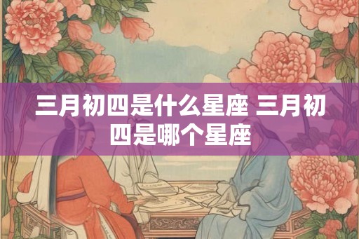 三月初四是什么星座 三月初四是哪个星座