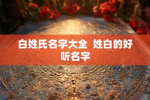 白姓氏名字大全  姓白的好听名字