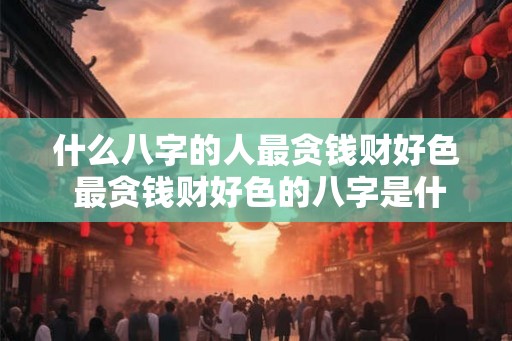 什么八字的人最贪钱财好色 最贪钱财好色的八字是什么