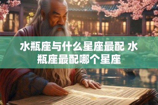 水瓶座与什么星座最配 水瓶座最配哪个星座