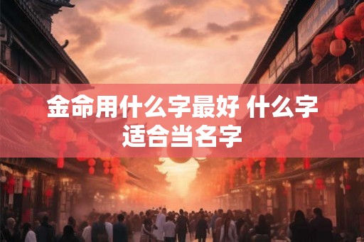 金命用什么字最好 什么字适合当名字