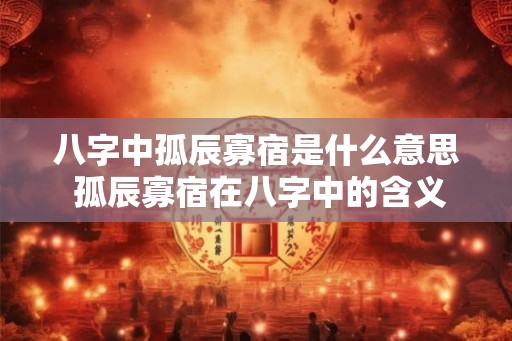 八字中孤辰寡宿是什么意思 孤辰寡宿在八字中的含义是什么