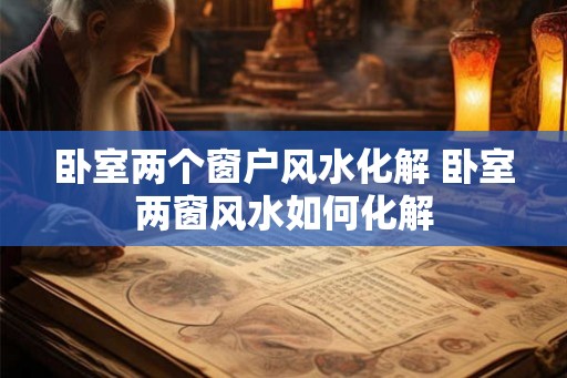 卧室两个窗户风水化解 卧室两窗风水如何化解 卧室两个窗户风水化解 卧室两窗风水如何化解