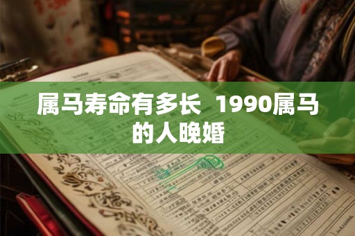 属马寿命有多长  1990属马的人晚婚