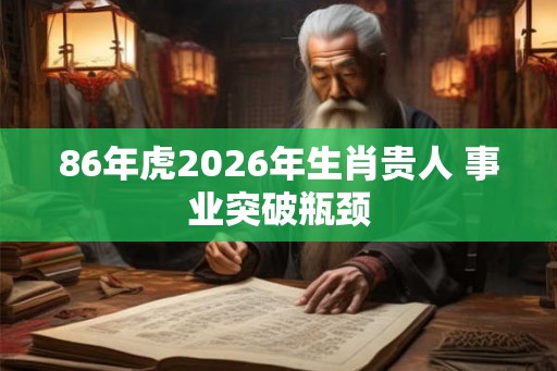 86年虎2026年生肖贵人 事业突破瓶颈