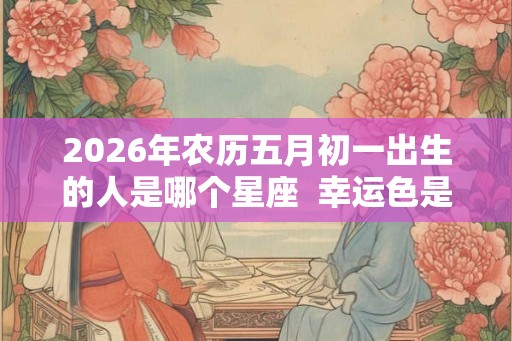 2026年农历五月初一出生的人是哪个星座  幸运色是什么