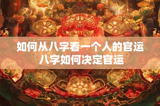 如何从八字看一个人的官运 八字如何决定官运