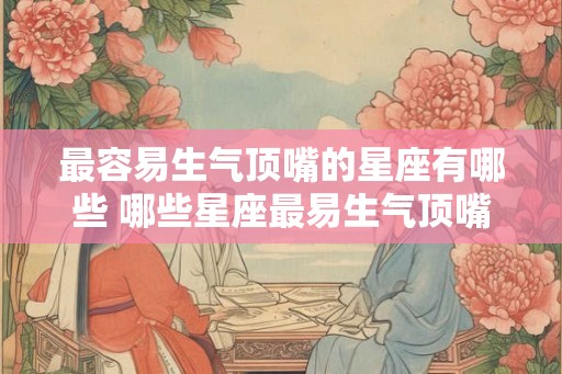 最容易生气顶嘴的星座有哪些 哪些星座最易生气顶嘴
