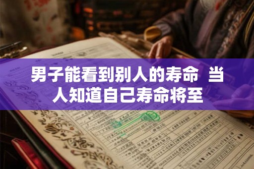 男子能看到别人的寿命  当人知道自己寿命将至