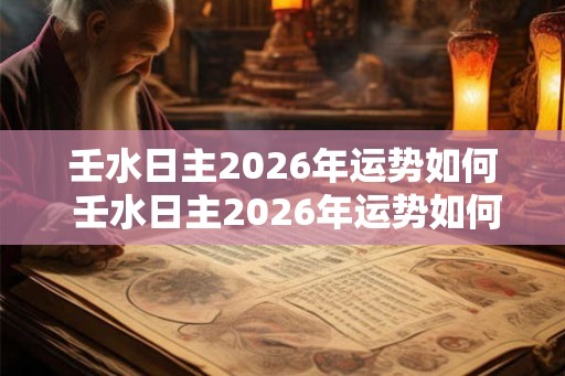 壬水日主2026年运势如何 壬水日主2026年运势如何