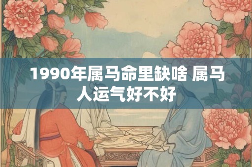 1990年属马命里缺啥 属马人运气好不好
