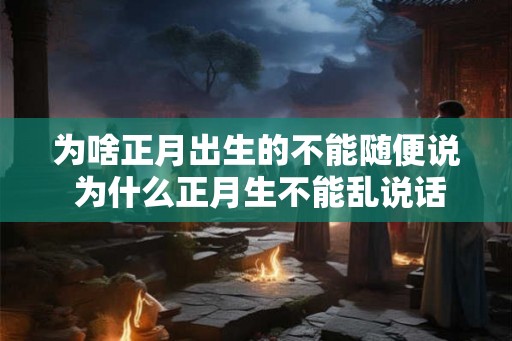 为啥正月出生的不能随便说 为什么正月生不能乱说话