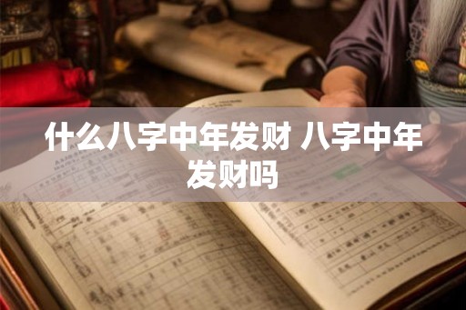 什么八字中年发财 八字中年发财吗 什么八字中年发财 八字中年发财吗