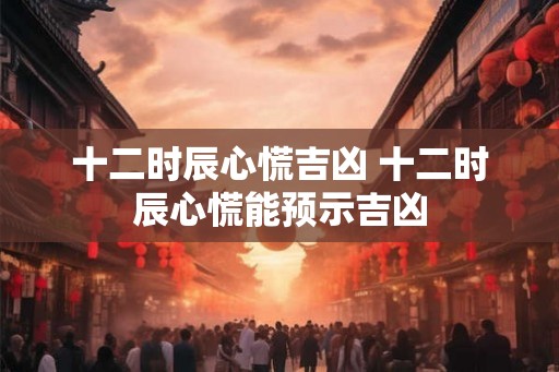 十二时辰心慌吉凶 十二时辰心慌能预示吉凶