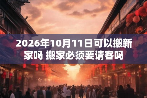 2026年10月11日可以搬新家吗 搬家必须要请客吗