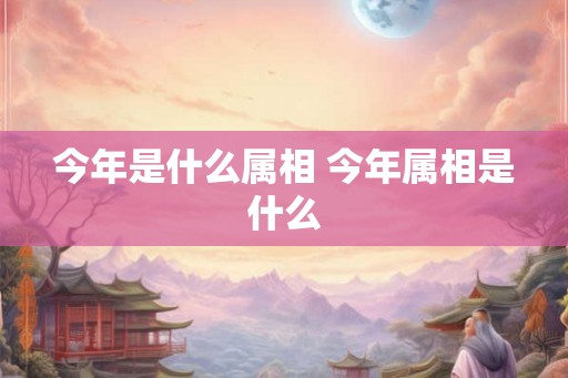 今年是什么属相 今年属相是什么