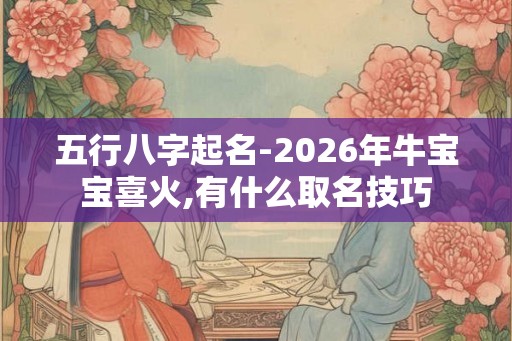 五行八字起名-2026年牛宝宝喜火,有什么取名技巧