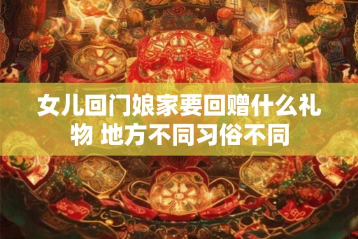 女儿回门娘家要回赠什么礼物 地方不同习俗不同