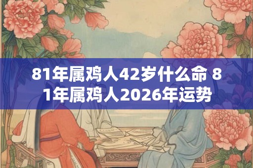 81年属鸡人42岁什么命 81年属鸡人2026年运势 81年属鸡人42岁什么命 81年属鸡人2026年运势