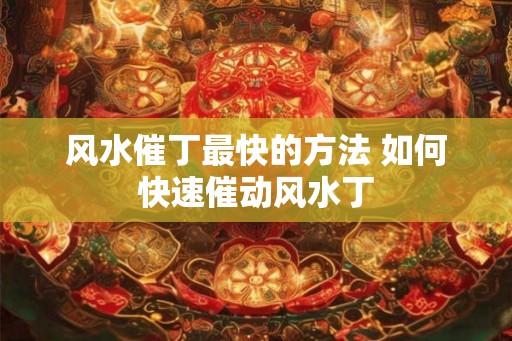 风水催丁最快的方法 如何快速催动风水丁