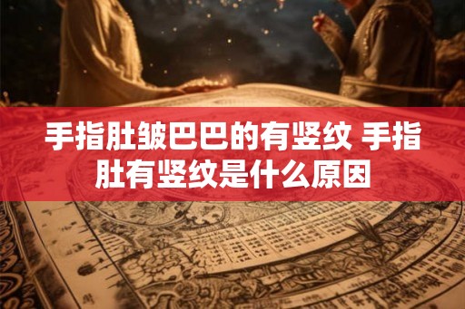 手指肚皱巴巴的有竖纹 手指肚有竖纹是什么原因