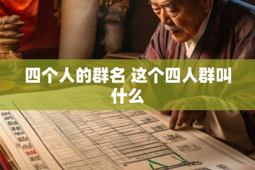 四个人的群名 这个四人群叫什么 四个人的群名 这个四人群叫什么
